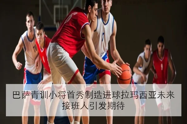 巴萨青训小将首秀制造进球拉玛西亚未来接班人引发期待 | kaiyun